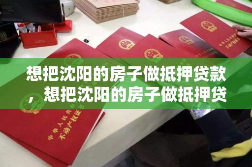 想把沈阳的房子做抵押贷款，想把沈阳的房子做抵押贷款可以吗，沈阳房产抵押贷款可行性分析