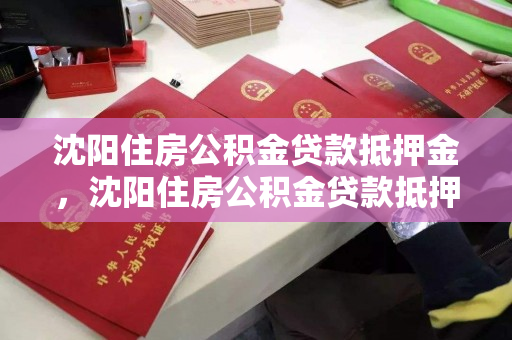 沈阳住房公积金贷款抵押金，沈阳住房公积金贷款抵押金多少，沈阳住房公积金贷款抵押金政策及额度解析