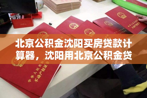 北京公积金沈阳买房贷款计算器,沈阳用北京公积金贷款,北京公积金沈阳购房贷款计算器使用指南 北京公积金沈阳买房贷款计算器,沈阳用北京公积金贷款,北京公积金沈阳购房贷款计算器使用指南