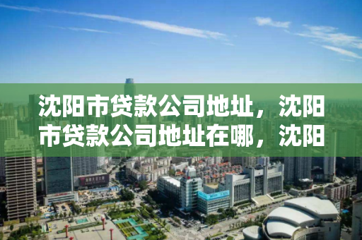 沈阳市贷款公司地址，沈阳市贷款公司地址在哪，沈阳市贷款公司地址查询指南