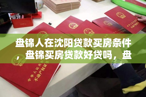 盘锦人在沈阳贷款买房条件，盘锦买房贷款好贷吗，盘锦人在沈阳贷款购房条件及易贷性分析