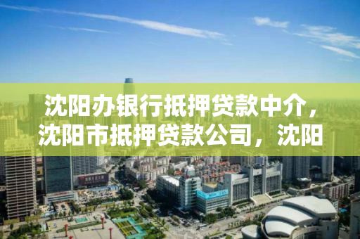 沈阳办银行抵押贷款中介，沈阳市抵押贷款公司，沈阳市专业银行抵押贷款服务中介公司
