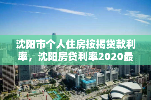 沈阳市个人住房按揭贷款利率，沈阳房贷利率2020最新公告，沈阳市2020年个人住房按揭贷款利率最新公告