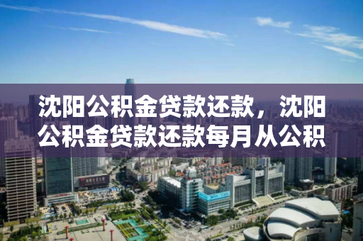 沈阳公积金贷款还款,沈阳公积金贷款还款每月从公积金账户自动扣钱吗,沈阳公积金贷款自动还款流程及账户扣款机制解析 沈阳公积金贷款还款,沈阳公积金贷款还款每月从公积金账户自动扣钱吗,沈阳公积金贷款自动还款流程及账户扣款机制解析