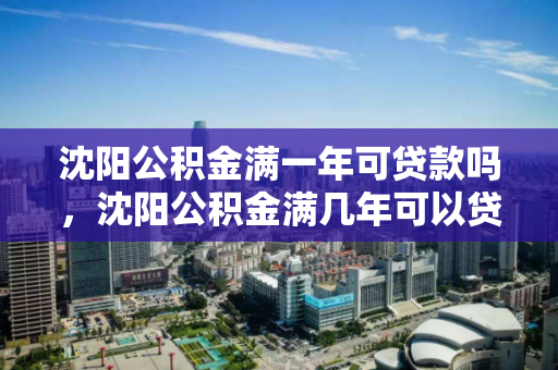 沈阳公积金满一年可贷款吗，沈阳公积金满几年可以贷款，沈阳公积金贷款条件解析，满一年能否贷款及所需年限