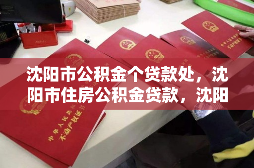 沈阳市公积金个贷款处，沈阳市住房公积金贷款，沈阳市住房公积金贷款政策及办理指南