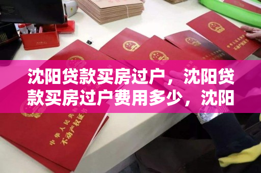 沈阳贷款买房过户，沈阳贷款买房过户费用多少，沈阳贷款购房过户流程及费用解析