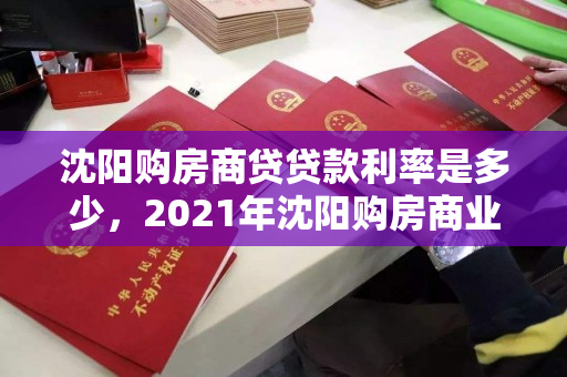 沈阳购房商贷贷款利率是多少，2021年沈阳购房商业贷款额度，2021年沈阳购房商业贷款利率及额度解析