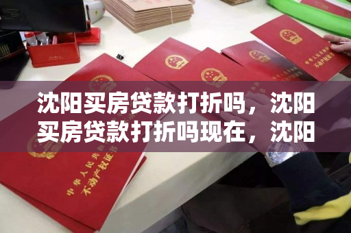 沈阳买房贷款打折吗，沈阳买房贷款打折吗现在，沈阳购房贷款优惠政策解析