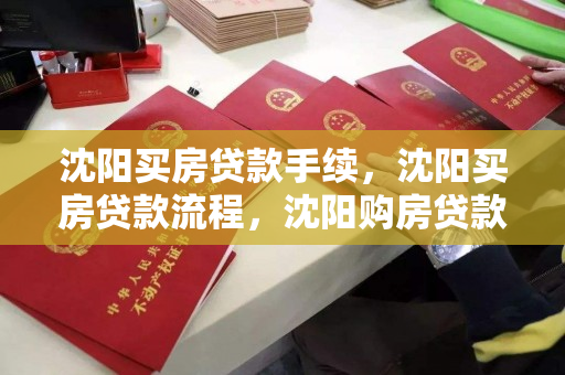 沈阳买房贷款手续,沈阳买房贷款流程,沈阳购房贷款指南,手续与流程详解 沈阳买房贷款手续,沈阳买房贷款流程,沈阳购房贷款指南,手续与流程详解