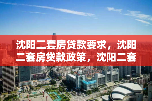 沈阳二套房贷款要求,沈阳二套房贷款政策,沈阳二套房贷款政策及申请要求解析 沈阳二套房贷款要求,沈阳二套房贷款政策,沈阳二套房贷款政策及申请要求解析