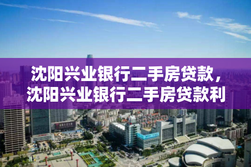 沈阳兴业银行二手房贷款,沈阳兴业银行二手房贷款利率,沈阳兴业银行二手房贷款利率详解 沈阳兴业银行二手房贷款,沈阳兴业银行二手房贷款利率,沈阳兴业银行二手房贷款利率详解