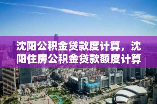 沈阳公积金贷款度计算,沈阳住房公积金贷款额度计算器,沈阳住房公积金贷款额度计算指南 沈阳公积金贷款度计算,沈阳住房公积金贷款额度计算器,沈阳住房公积金贷款额度计算指南