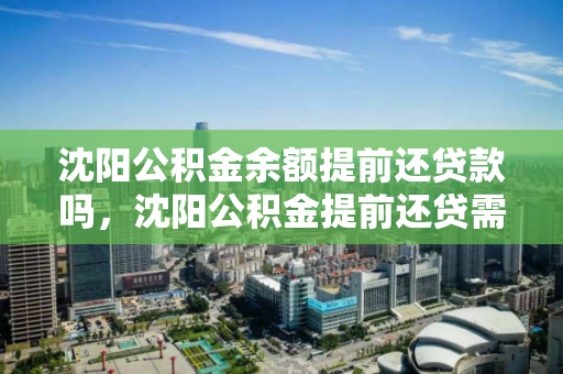 沈阳公积金余额提前还贷款吗,沈阳公积金提前还贷需要什么手续,沈阳公积金提前还款流程及所需手续指南 沈阳公积金余额提前还贷款吗,沈阳公积金提前还贷需要什么手续,沈阳公积金提前还款流程及所需手续指南