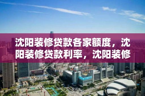 沈阳装修贷款各家额度，沈阳装修贷款利率，沈阳装修贷款额度与利率大比拼
