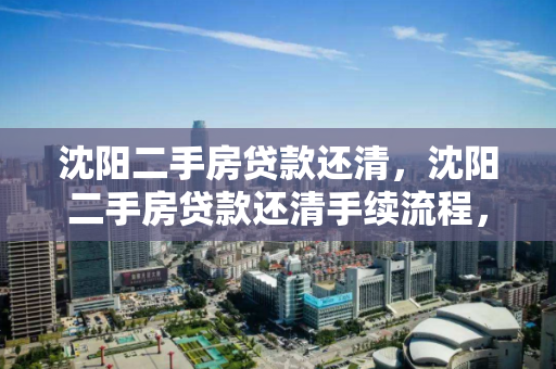沈阳二手房贷款还清，沈阳二手房贷款还清手续流程，沈阳二手房贷款结清指南，手续流程详解