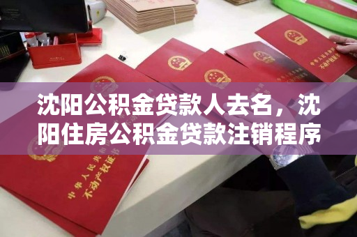 沈阳公积金贷款人去名，沈阳住房公积金贷款注销程序，沈阳公积金贷款人名下房产注销及住房公积金贷款取消流程指南