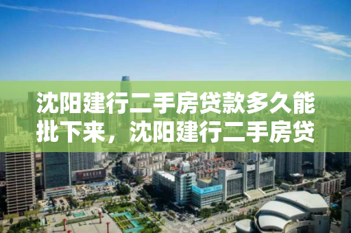 沈阳建行二手房贷款多久能批下来，沈阳建行二手房贷款多久能批下来啊，沈阳建行二手房贷款审批时间解析