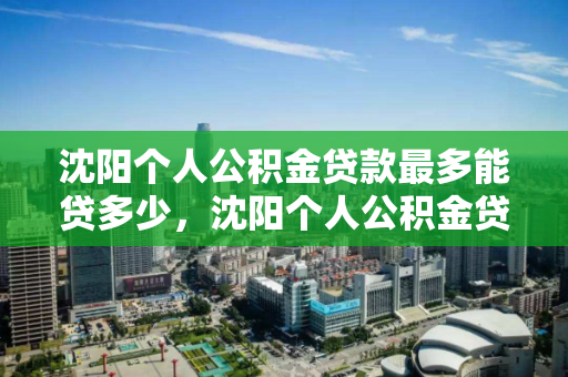 沈阳个人公积金贷款最多能贷多少，沈阳个人公积金贷款最多可以贷多少，沈阳个人公积金贷款额度上限解析