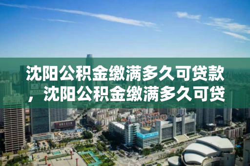 沈阳公积金缴满多久可贷款,沈阳公积金缴满多久可贷款装修房子,沈阳公积金缴存期限与贷款条件解析 沈阳公积金缴满多久可贷款,沈阳公积金缴满多久可贷款装修房子,沈阳公积金缴存期限与贷款条件解析