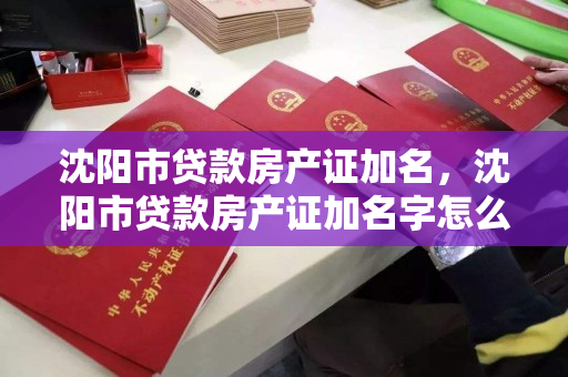 沈阳市贷款房产证加名，沈阳市贷款房产证加名字怎么加，沈阳市贷款房产证加名流程指南