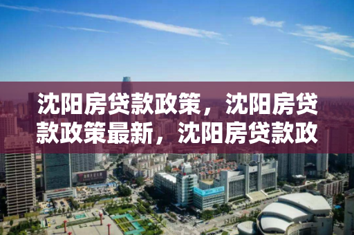 沈阳房贷款政策，沈阳房贷款政策最新，沈阳房贷款政策最新动态解析