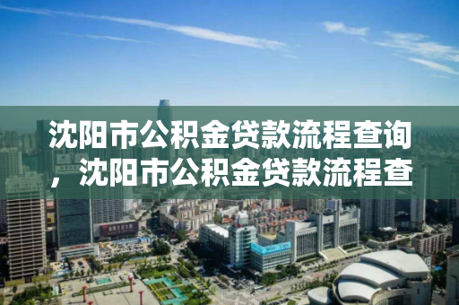 沈阳市公积金贷款流程查询，沈阳市公积金贷款流程查询电话，沈阳市公积金贷款流程及查询指南
