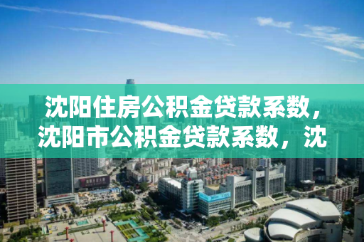 沈阳住房公积金贷款系数，沈阳市公积金贷款系数，沈阳住房公积金贷款系数解析