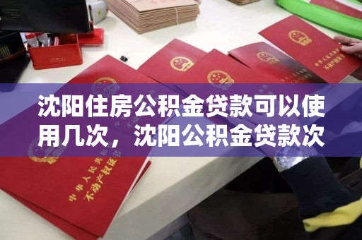 沈阳住房公积金贷款可以使用几次，沈阳公积金贷款次数限制，沈阳住房公积金贷款次数限制及使用规则