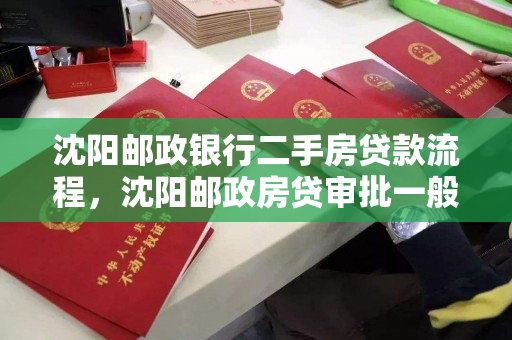 沈阳邮政银行二手房贷款流程，沈阳邮政房贷审批一般多久，沈阳邮政银行二手房贷款审批流程及时间解析
