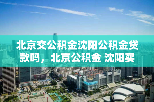 北京交公积金沈阳公积金贷款吗,北京公积金 沈阳买房,北京公积金在沈阳购房贷款政策解析 北京交公积金沈阳公积金贷款吗,北京公积金 沈阳买房,北京公积金在沈阳购房贷款政策解析