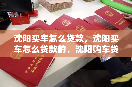 沈阳买车怎么贷款,沈阳买车怎么贷款的,沈阳购车贷款指南,流程与技巧 沈阳买车怎么贷款,沈阳买车怎么贷款的,沈阳购车贷款指南,流程与技巧