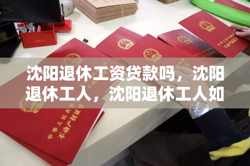 沈阳退休工资贷款吗,沈阳退休工人,沈阳退休工人如何申请退休工资贷款? 沈阳退休工资贷款吗,沈阳退休工人,沈阳退休工人如何申请退休工资贷款?