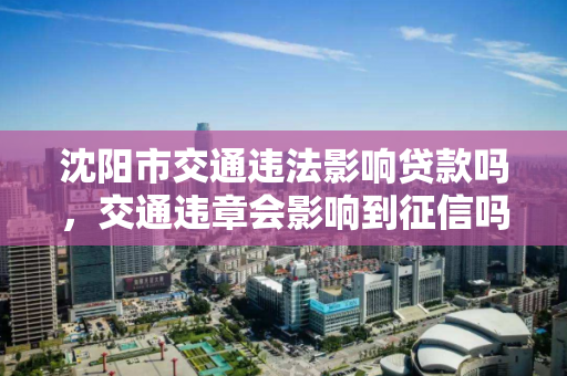 沈阳市交通违法影响贷款吗，交通违章会影响到征信吗我正在贷款，沈阳市交通违法与贷款申请，违章是否影响征信