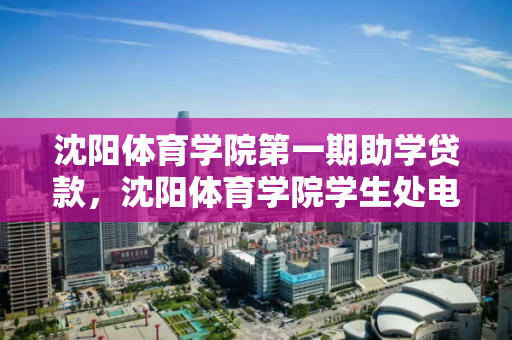 沈阳体育学院第一期助学贷款，沈阳体育学院学生处电话，沈阳体育学院助学贷款项目首期实施及学生处联系方式