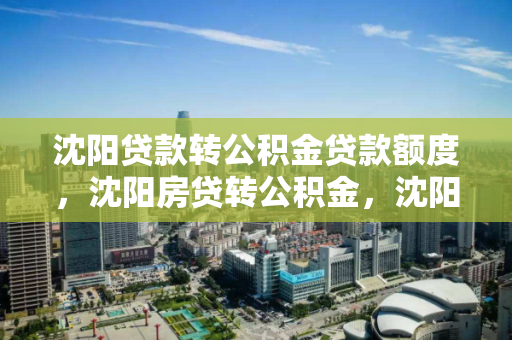 沈阳贷款转公积金贷款额度,沈阳房贷转公积金,沈阳房贷转公积金贷款额度解析 沈阳贷款转公积金贷款额度,沈阳房贷转公积金,沈阳房贷转公积金贷款额度解析