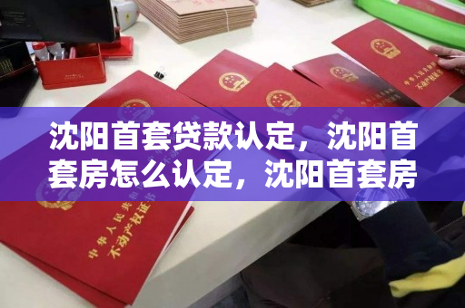 沈阳首套贷款认定，沈阳首套房怎么认定，沈阳首套房贷款认定标准与流程解析