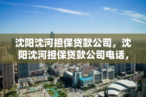 沈阳沈河担保贷款公司，沈阳沈河担保贷款公司电话，沈阳沈河担保贷款公司及联系电话指南