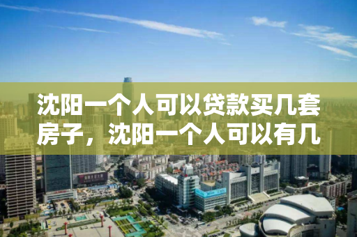 沈阳一个人可以贷款买几套房子，沈阳一个人可以有几套房子，沈阳个人房产贷款与房产持有限制解析