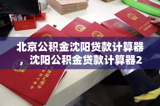 北京公积金沈阳贷款计算器，沈阳公积金贷款计算器2018，沈阳公积金贷款计算器，北京公积金沈阳贷款计算器2018版