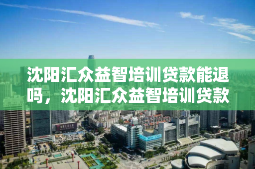 沈阳汇众益智培训贷款能退吗,沈阳汇众益智培训贷款能退吗是真的吗,沈阳汇众益智培训贷款退款政策及真实性探究 沈阳汇众益智培训贷款能退吗,沈阳汇众益智培训贷款能退吗是真的吗,沈阳汇众益智培训贷款退款政策及真实性探究