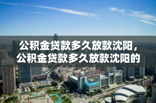 公积金贷款多久放款沈阳,公积金贷款多久放款沈阳的,沈阳公积金贷款放款周期解析 公积金贷款多久放款沈阳,公积金贷款多久放款沈阳的,沈阳公积金贷款放款周期解析