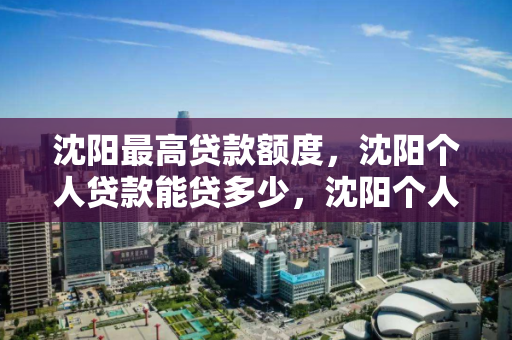 沈阳最高贷款额度,沈阳个人贷款能贷多少,沈阳个人贷款最高额度解析 沈阳最高贷款额度,沈阳个人贷款能贷多少,沈阳个人贷款最高额度解析