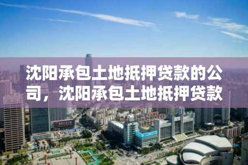 沈阳承包土地抵押贷款的公司，沈阳承包土地抵押贷款的公司有哪些，沈阳承包土地抵押贷款公司一览