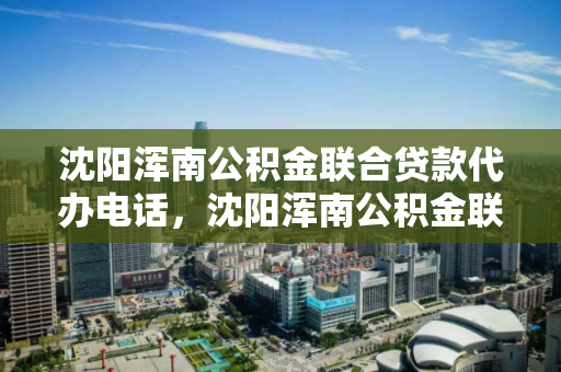 沈阳浑南公积金联合贷款代办电话,沈阳浑南公积金联合贷款代办电话号码,沈阳浑南公积金联合贷款代办电话查询指南 沈阳浑南公积金联合贷款代办电话,沈阳浑南公积金联合贷款代办电话号码,沈阳浑南公积金联合贷款代办电话查询指南