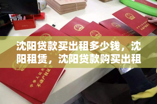 沈阳贷款买出租多少钱,沈阳租赁,沈阳贷款购买出租房产的成本与租赁市场分析 沈阳贷款买出租多少钱,沈阳租赁,沈阳贷款购买出租房产的成本与租赁市场分析