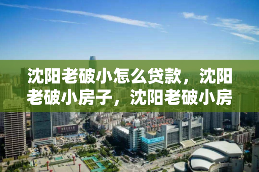 沈阳老破小怎么贷款,沈阳老破小房子,沈阳老破小房屋贷款攻略 沈阳老破小怎么贷款,沈阳老破小房子,沈阳老破小房屋贷款攻略