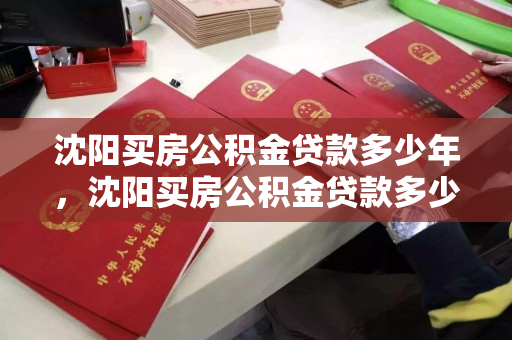 沈阳买房公积金贷款多少年，沈阳买房公积金贷款多少年限，沈阳公积金贷款年限及政策解析