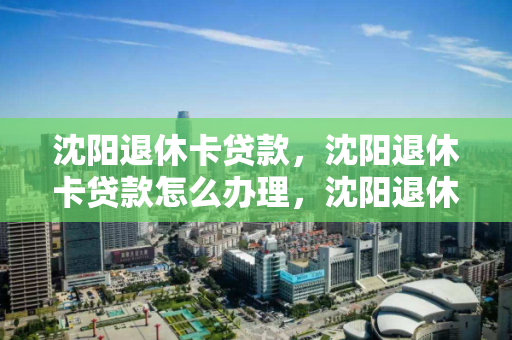 沈阳退休卡贷款,沈阳退休卡贷款怎么办理,沈阳退休卡贷款办理指南 沈阳退休卡贷款,沈阳退休卡贷款怎么办理,沈阳退休卡贷款办理指南