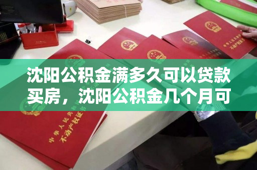 沈阳公积金满多久可以贷款买房,沈阳公积金几个月可以买房,沈阳公积金贷款购房条件及所需时长 沈阳公积金满多久可以贷款买房,沈阳公积金几个月可以买房,沈阳公积金贷款购房条件及所需时长